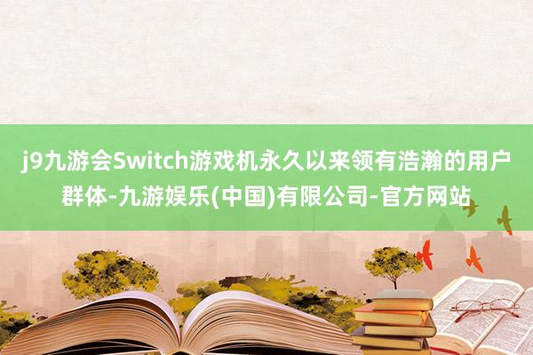 j9九游会Switch游戏机永久以来领有浩瀚的用户群体-九游娱乐(中国)有限公司-官方网站