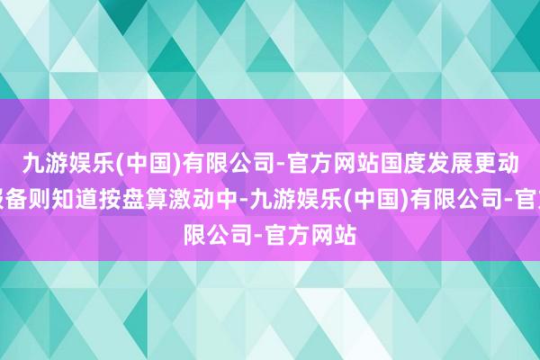 九游娱乐(中国)有限公司-官方网站国度发展更动委的报备则知道按盘算激动中-九游娱乐(中国)有限公司-官方网站