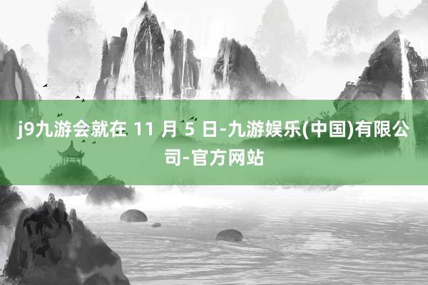 j9九游会就在 11 月 5 日-九游娱乐(中国)有限公司-官方网站