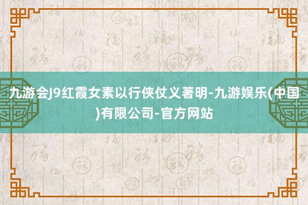九游会J9红霞女素以行侠仗义著明-九游娱乐(中国)有限公司-官方网站