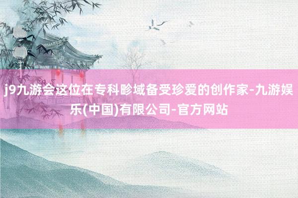 j9九游会这位在专科畛域备受珍爱的创作家-九游娱乐(中国)有限公司-官方网站