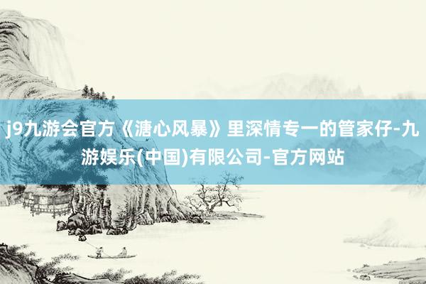 j9九游会官方《溏心风暴》里深情专一的管家仔-九游娱乐(中国)有限公司-官方网站