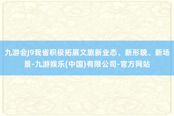 九游会J9我省积极拓展文旅新业态、新形貌、新场景-九游娱乐(中国)有限公司-官方网站