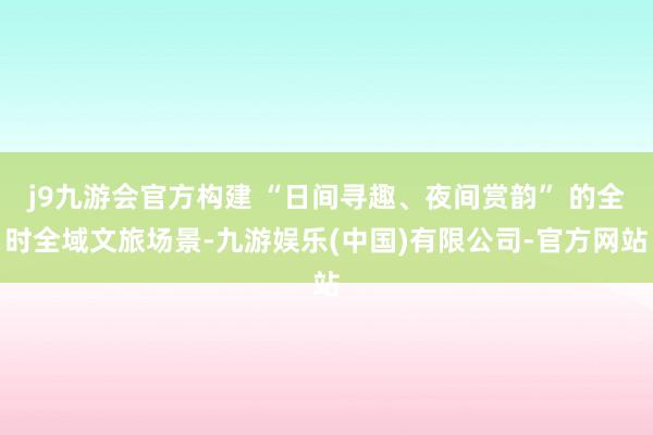 j9九游会官方构建 “日间寻趣、夜间赏韵” 的全时全域文旅场景-九游娱乐(中国)有限公司-官方网站