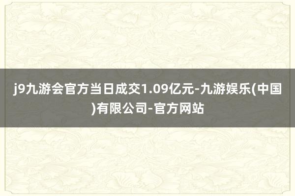 j9九游会官方当日成交1.09亿元-九游娱乐(中国)有限公司-官方网站