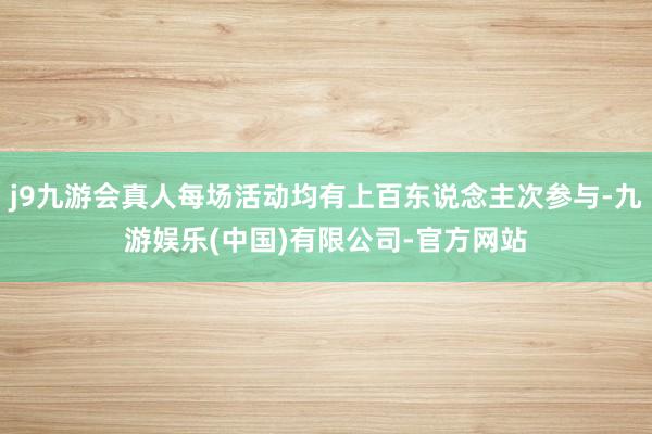 j9九游会真人每场活动均有上百东说念主次参与-九游娱乐(中国)有限公司-官方网站