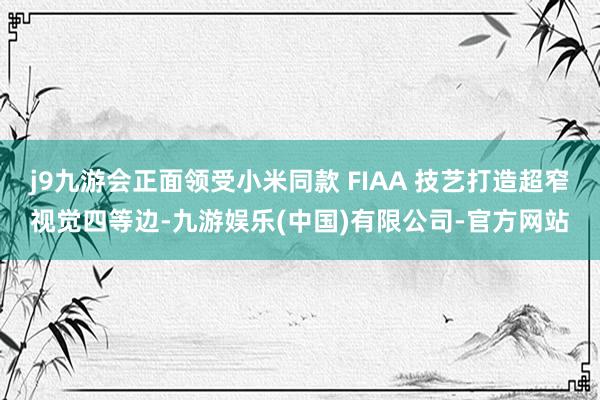 j9九游会正面领受小米同款 FIAA 技艺打造超窄视觉四等边-九游娱乐(中国)有限公司-官方网站