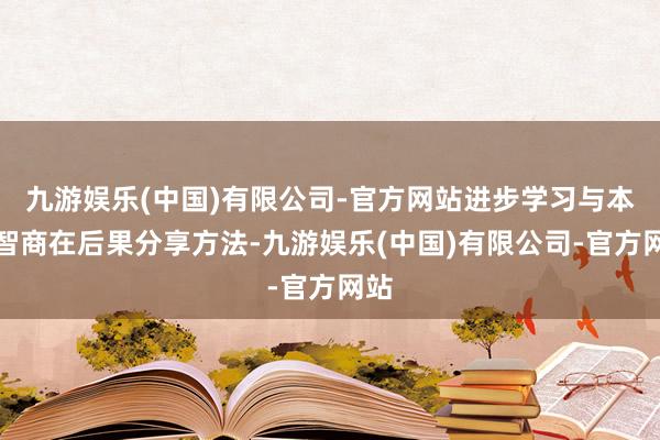 九游娱乐(中国)有限公司-官方网站进步学习与本质智商在后果分享方法-九游娱乐(中国)有限公司-官方网站