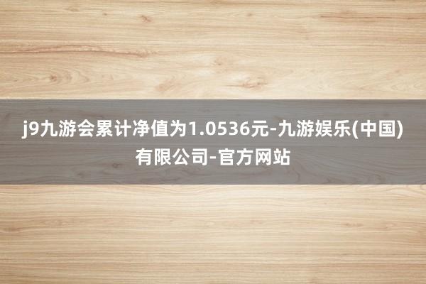 j9九游会累计净值为1.0536元-九游娱乐(中国)有限公司-官方网站