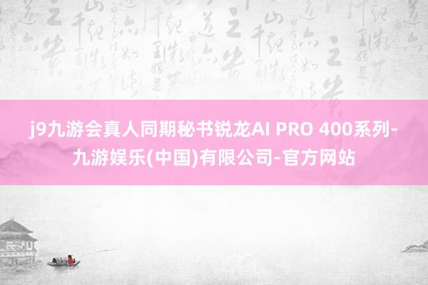 j9九游会真人同期秘书锐龙AI PRO 400系列-九游娱乐(中国)有限公司-官方网站