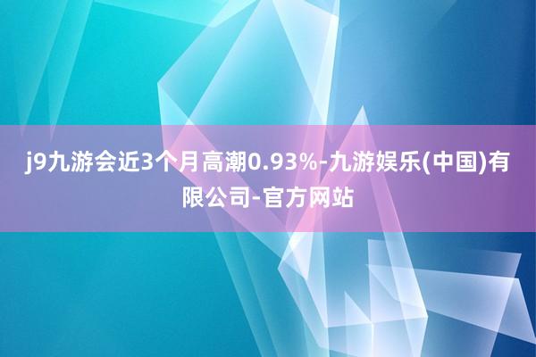 j9九游会近3个月高潮0.93%-九游娱乐(中国)有限公司-官方网站
