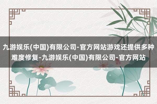 九游娱乐(中国)有限公司-官方网站游戏还提供多种难度修复-九游娱乐(中国)有限公司-官方网站
