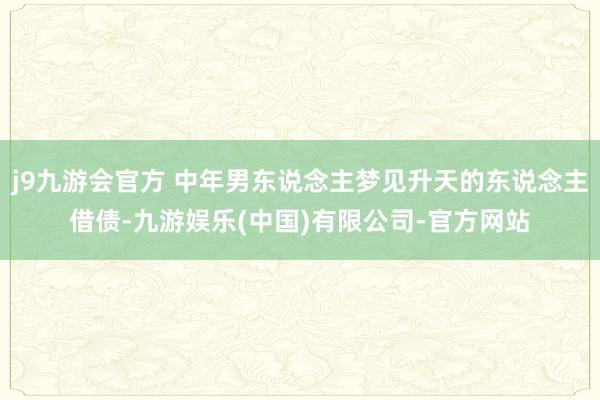 j9九游会官方 中年男东说念主梦见升天的东说念主借债-九游娱乐(中国)有限公司-官方网站