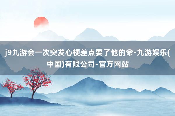 j9九游会一次突发心梗差点要了他的命-九游娱乐(中国)有限公司-官方网站