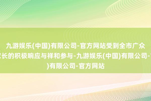 九游娱乐(中国)有限公司-官方网站受到全市广众人生和家长的积极响应与祥和参与-九游娱乐(中国)有限公司-官方网站