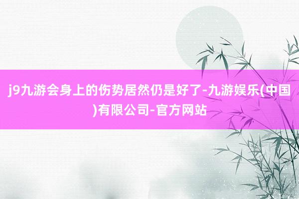j9九游会身上的伤势居然仍是好了-九游娱乐(中国)有限公司-官方网站