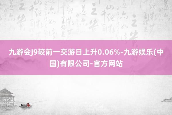 九游会J9较前一交游日上升0.06%-九游娱乐(中国)有限公司-官方网站