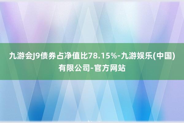 九游会J9债券占净值比78.15%-九游娱乐(中国)有限公司-官方网站
