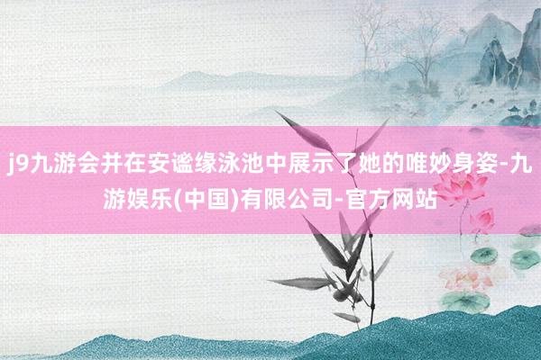 j9九游会并在安谧缘泳池中展示了她的唯妙身姿-九游娱乐(中国)有限公司-官方网站