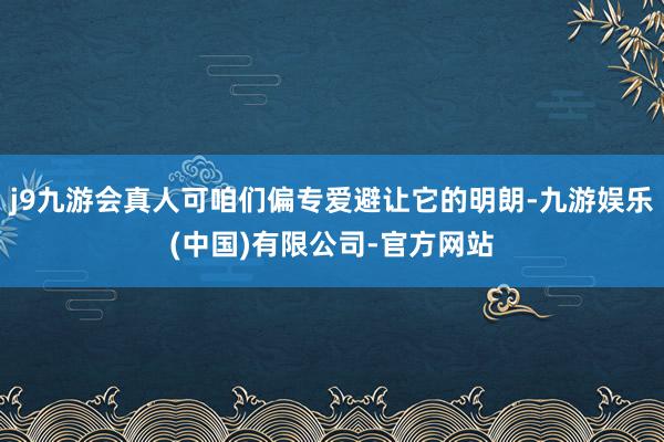 j9九游会真人可咱们偏专爱避让它的明朗-九游娱乐(中国)有限公司-官方网站