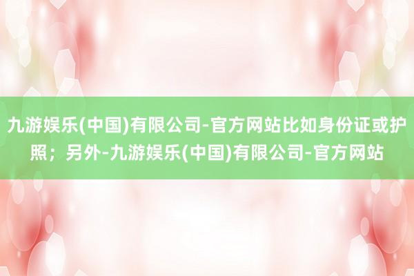 九游娱乐(中国)有限公司-官方网站比如身份证或护照；另外-九游娱乐(中国)有限公司-官方网站