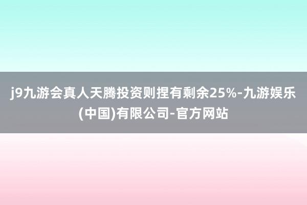 j9九游会真人天腾投资则捏有剩余25%-九游娱乐(中国)有限公司-官方网站