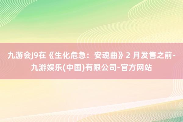 九游会J9在《生化危急：安魂曲》2 月发售之前-九游娱乐(中国)有限公司-官方网站