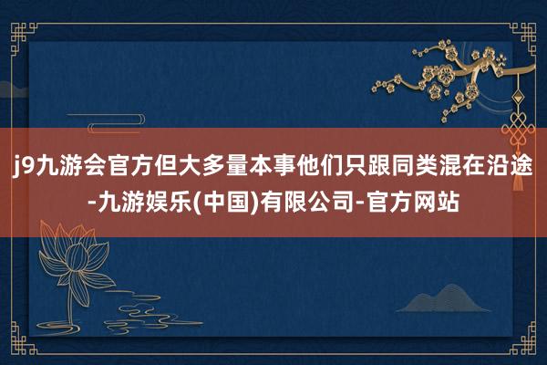j9九游会官方但大多量本事他们只跟同类混在沿途-九游娱乐(中国)有限公司-官方网站