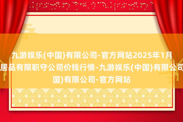 九游娱乐(中国)有限公司-官方网站2025年1月5日亳州农居品有限职守公司价钱行情-九游娱乐(中国)有限公司-官方网站