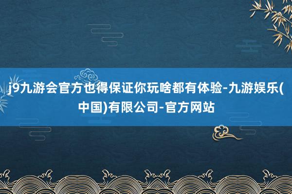 j9九游会官方也得保证你玩啥都有体验-九游娱乐(中国)有限公司-官方网站
