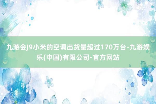 九游会J9小米的空调出货量超过170万台-九游娱乐(中国)有限公司-官方网站