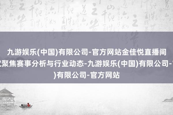 九游娱乐(中国)有限公司-官方网站金佳悦直播间实质本就聚焦赛事分析与行业动态-九游娱乐(中国)有限公司-官方网站
