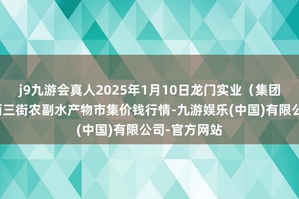 j9九游会真人2025年1月10日龙门实业（集团）有限公司西三街农副水产物市集价钱行情-九游娱乐(中国)有限公司-官方网站