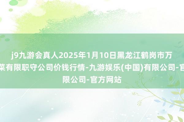j9九游会真人2025年1月10日黑龙江鹤岗市万圃源蔬菜有限职守公司价钱行情-九游娱乐(中国)有限公司-官方网站