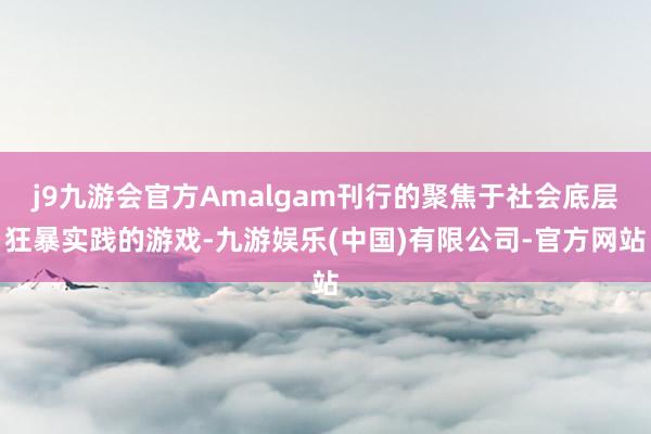j9九游会官方Amalgam刊行的聚焦于社会底层狂暴实践的游戏-九游娱乐(中国)有限公司-官方网站