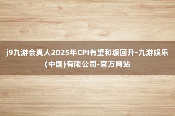 j9九游会真人2025年CPI有望和缓回升-九游娱乐(中国)有限公司-官方网站