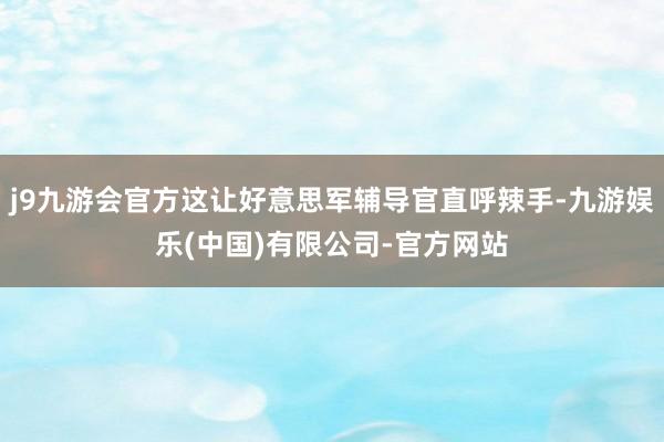 j9九游会官方这让好意思军辅导官直呼辣手-九游娱乐(中国)有限公司-官方网站