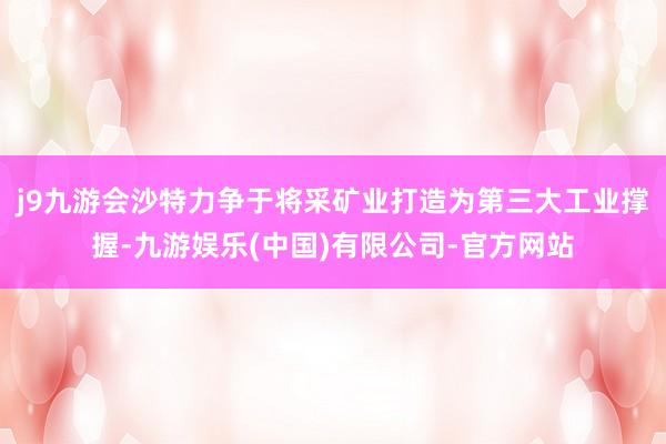 j9九游会沙特力争于将采矿业打造为第三大工业撑握-九游娱乐(中国)有限公司-官方网站