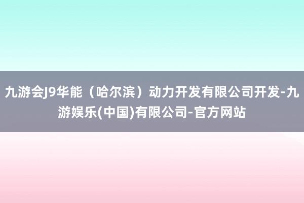 九游会J9华能（哈尔滨）动力开发有限公司开发-九游娱乐(中国)有限公司-官方网站