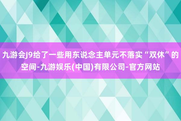 九游会J9给了一些用东说念主单元不落实“双休”的空间-九游娱乐(中国)有限公司-官方网站
