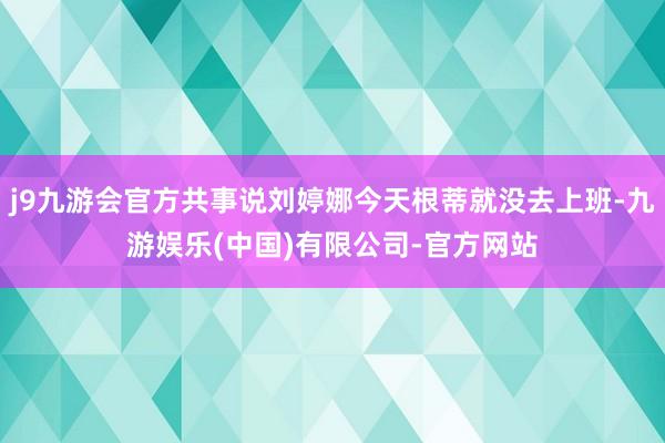 j9九游会官方共事说刘婷娜今天根蒂就没去上班-九游娱乐(中国)有限公司-官方网站