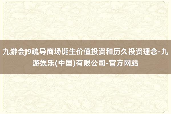 九游会J9疏导商场诞生价值投资和历久投资理念-九游娱乐(中国)有限公司-官方网站