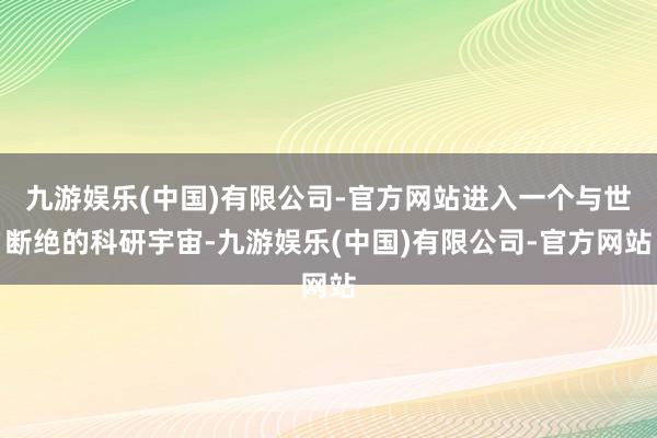 九游娱乐(中国)有限公司-官方网站进入一个与世断绝的科研宇宙-九游娱乐(中国)有限公司-官方网站