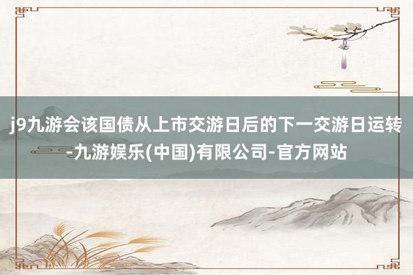 j9九游会该国债从上市交游日后的下一交游日运转-九游娱乐(中国)有限公司-官方网站