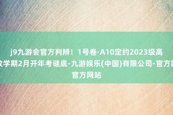 j9九游会官方判辨！1号卷·A10定约2023级高二放学期2月开年考谜底-九游娱乐(中国)有限公司-官方网站