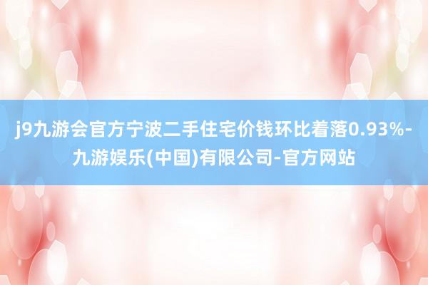 j9九游会官方宁波二手住宅价钱环比着落0.93%-九游娱乐(中国)有限公司-官方网站