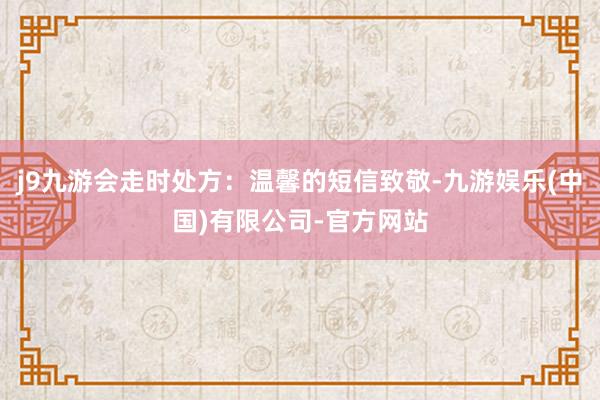 j9九游会走时处方:温馨的短信致敬-九游娱乐(中国)有限公司-官方网站