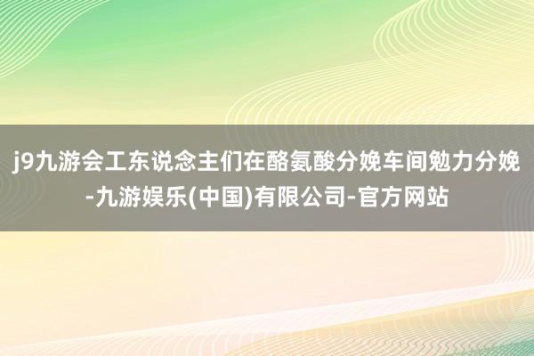j9九游会工东说念主们在酪氨酸分娩车间勉力分娩-九游娱乐(中国)有限公司-官方网站
