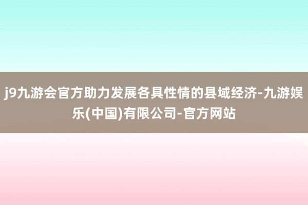 j9九游会官方助力发展各具性情的县域经济-九游娱乐(中国)有限公司-官方网站
