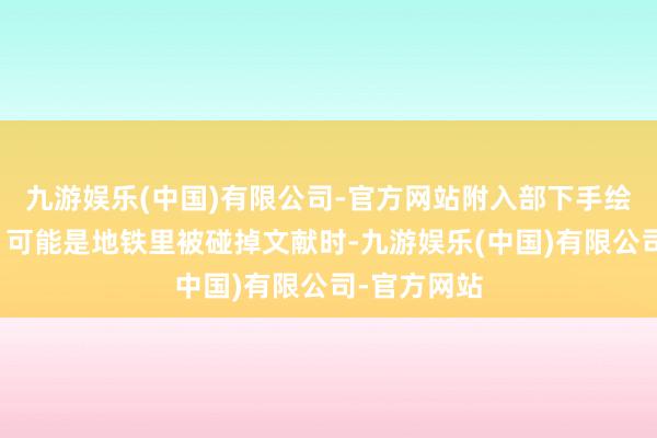 九游娱乐(中国)有限公司-官方网站附入部下手绘的小太阳；可能是地铁里被碰掉文献时-九游娱乐(中国)有限公司-官方网站